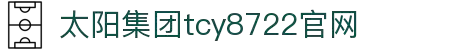 太阳集团·tcy8722(中国)有限公司"